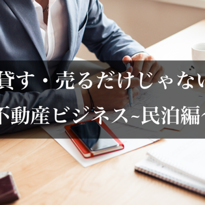 貸す・売るだけじゃない不動産ビジネス~民泊編〜