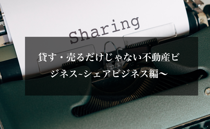 貸す・売るだけじゃない不動産ビジネス~シェアビジネス編〜