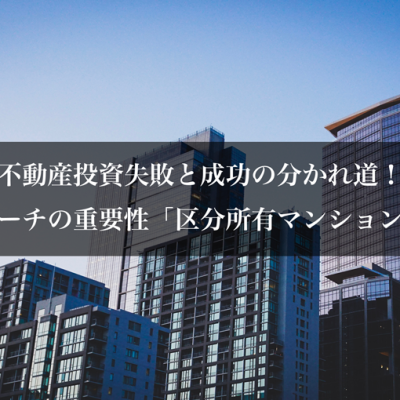 不動産投資失敗と成功の分かれ道！リサーチの重要性「区分所有マンション編」