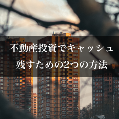不動産投資でキャッシュを残すための2つの方法