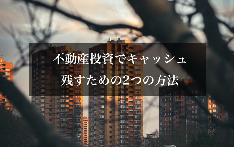 不動産投資でキャッシュを残すための2つの方法